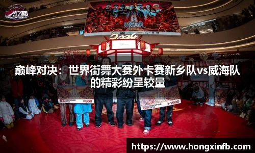 巅峰对决：世界街舞大赛外卡赛新乡队vs威海队的精彩纷呈较量
